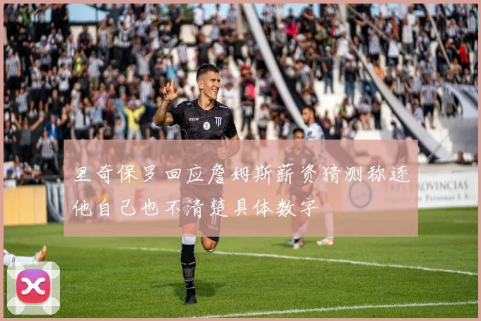 里奇保罗回应詹姆斯薪资猜测称连他自己也不清楚具体数字