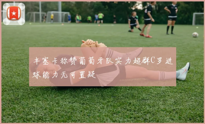 丰塞卡称赞葡萄牙队实力超群C罗进球能力无可置疑