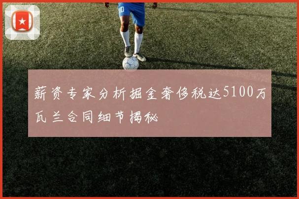 薪资专家分析掘金奢侈税达5100万瓦兰合同细节揭秘