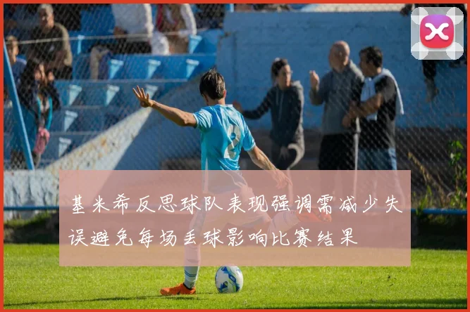 基米希反思球队表现强调需减少失误避免每场丢球影响比赛结果
