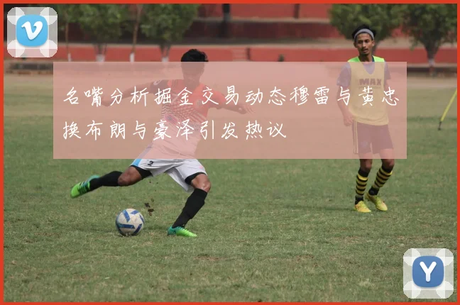 名嘴分析掘金交易动态穆雷与黄忠换布朗与豪泽引发热议