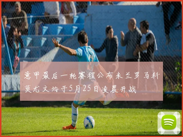 意甲最后一轮赛程公布米兰罗马科莫尤文均于5月25日凌晨开战