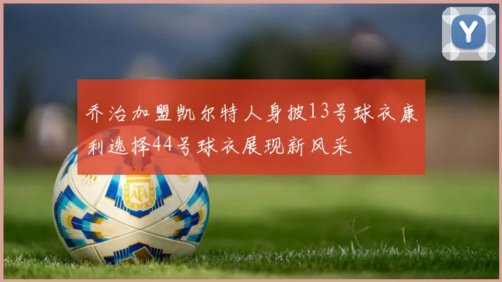 乔治加盟凯尔特人身披13号球衣康利选择44号球衣展现新风采