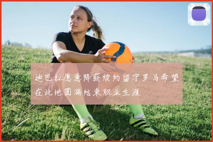 迪巴拉愿意降薪续约留守罗马希望在此地圆满结束职业生涯