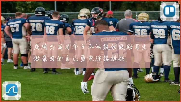 周琦为高考学子加油鼓劲鼓励考生做最好的自己勇敢迎接挑战