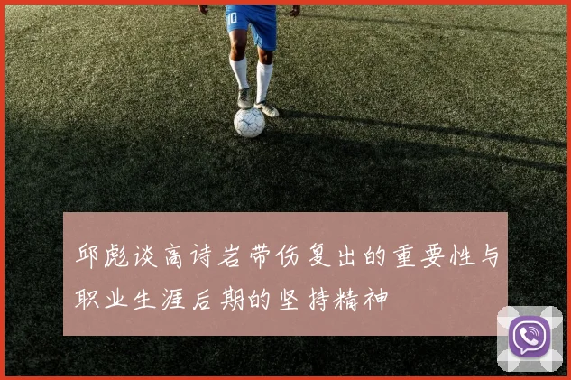 邱彪谈高诗岩带伤复出的重要性与职业生涯后期的坚持精神