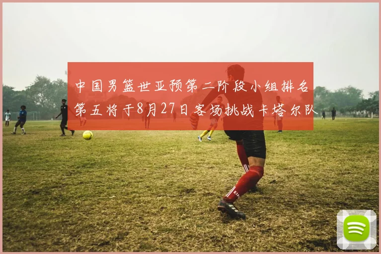 中国男篮世亚预第二阶段小组排名第五将于8月27日客场挑战卡塔尔队