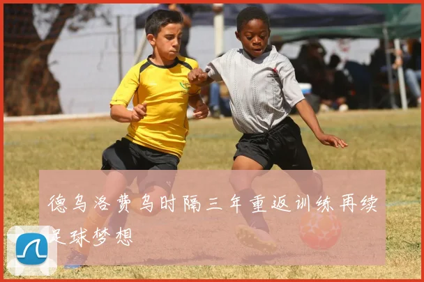 德乌洛费乌时隔三年重返训练再续足球梦想