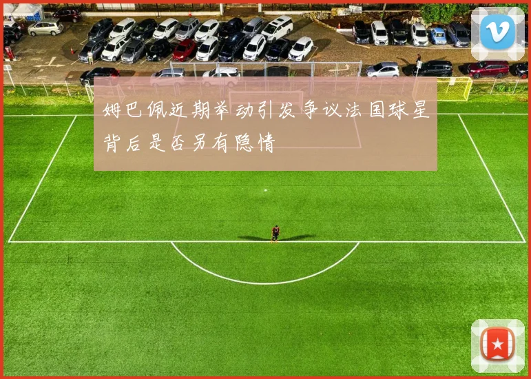 姆巴佩近期举动引发争议法国球星背后是否另有隐情