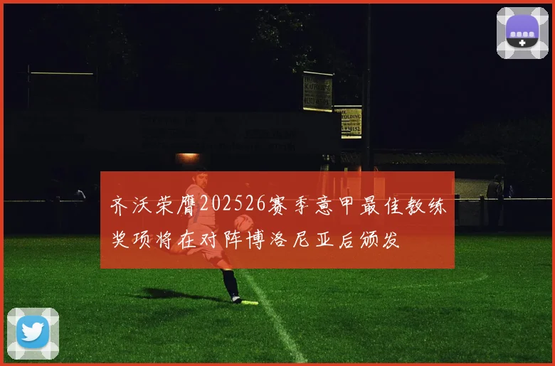 齐沃荣膺202526赛季意甲最佳教练奖项将在对阵博洛尼亚后颁发