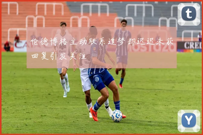伦德博格主动联系追梦却迟迟未获回复引发关注
